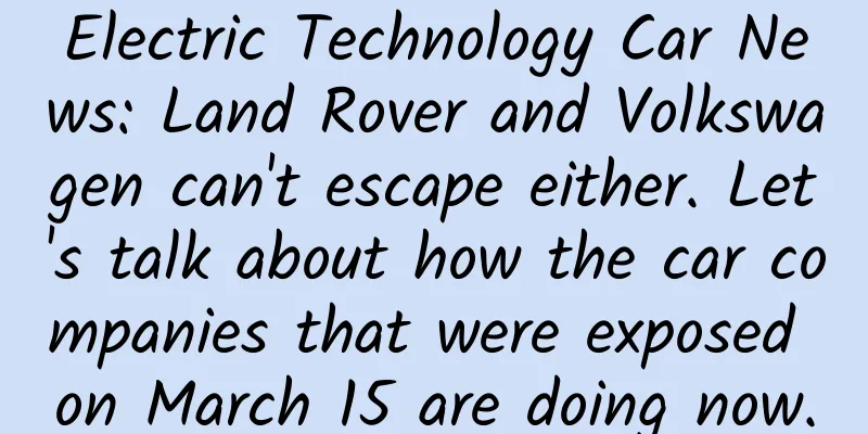 Electric Technology Car News: Land Rover and Volkswagen can't escape either. Let's talk about how the car companies that were exposed on March 15 are doing now.