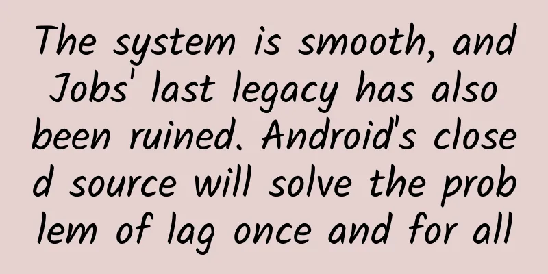 The system is smooth, and Jobs' last legacy has also been ruined. Android's closed source will solve the problem of lag once and for all