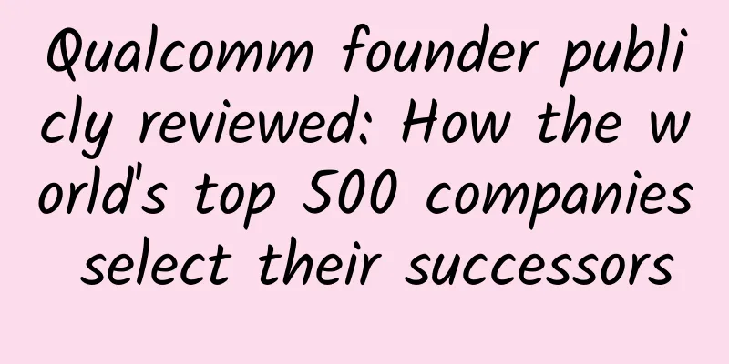Qualcomm founder publicly reviewed: How the world's top 500 companies select their successors