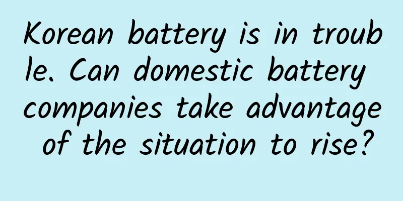 Korean battery is in trouble. Can domestic battery companies take advantage of the situation to rise?