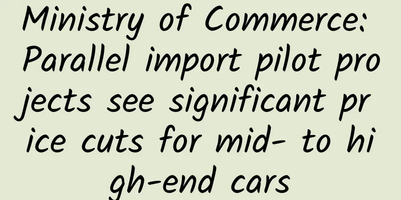 Ministry of Commerce: Parallel import pilot projects see significant price cuts for mid- to high-end cars