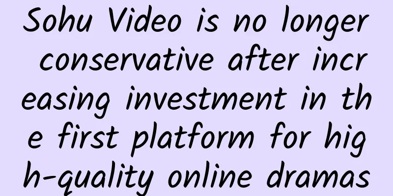 Sohu Video is no longer conservative after increasing investment in the first platform for high-quality online dramas