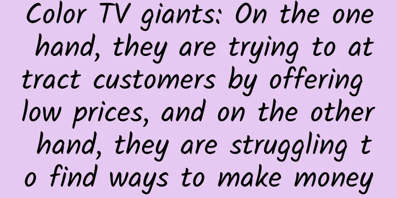 Color TV giants: On the one hand, they are trying to attract customers by offering low prices, and on the other hand, they are struggling to find ways to make money