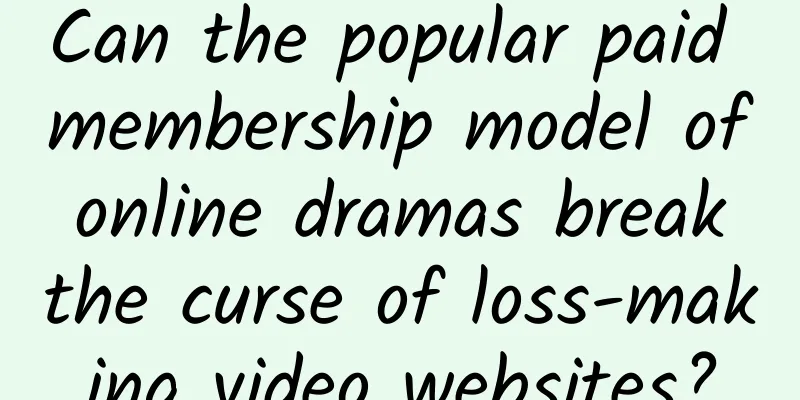 Can the popular paid membership model of online dramas break the curse of loss-making video websites?