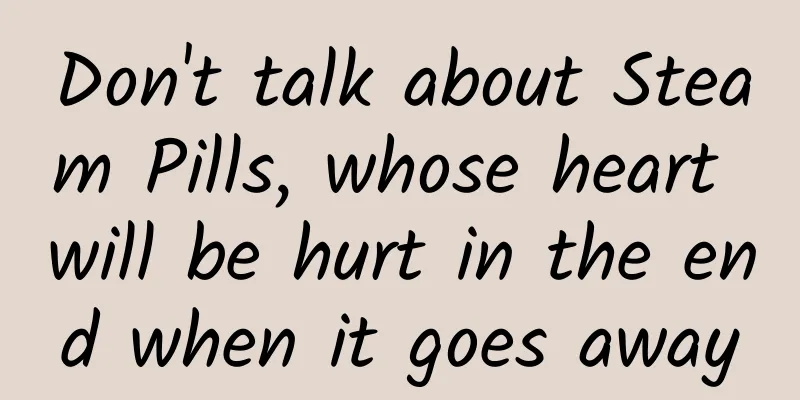 Don't talk about Steam Pills, whose heart will be hurt in the end when it goes away