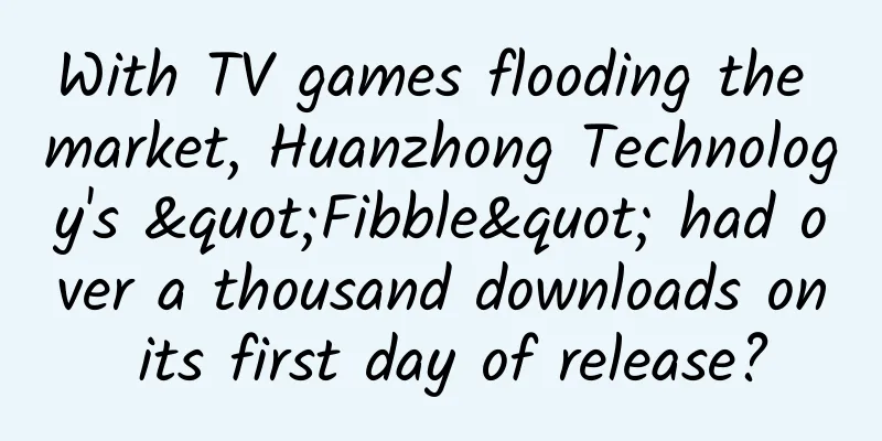 With TV games flooding the market, Huanzhong Technology's "Fibble" had over a thousand downloads on its first day of release?