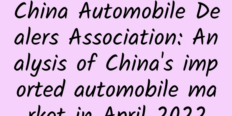 China Automobile Dealers Association: Analysis of China's imported automobile market in April 2022
