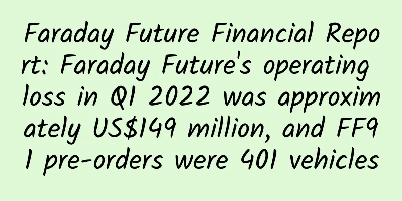 Faraday Future Financial Report: Faraday Future's operating loss in Q1 2022 was approximately US$149 million, and FF91 pre-orders were 401 vehicles