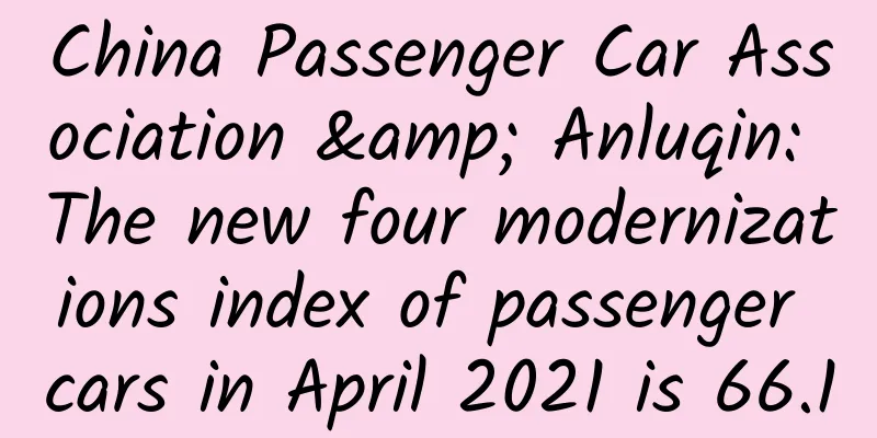 China Passenger Car Association & Anluqin: The new four modernizations index of passenger cars in April 2021 is 66.1