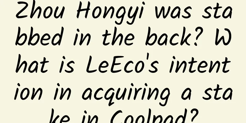 Zhou Hongyi was stabbed in the back? What is LeEco's intention in acquiring a stake in Coolpad?