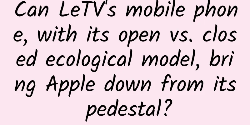 Can LeTV's mobile phone, with its open vs. closed ecological model, bring Apple down from its pedestal?