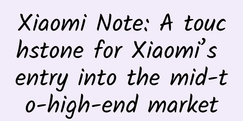 Xiaomi Note: A touchstone for Xiaomi’s entry into the mid-to-high-end market