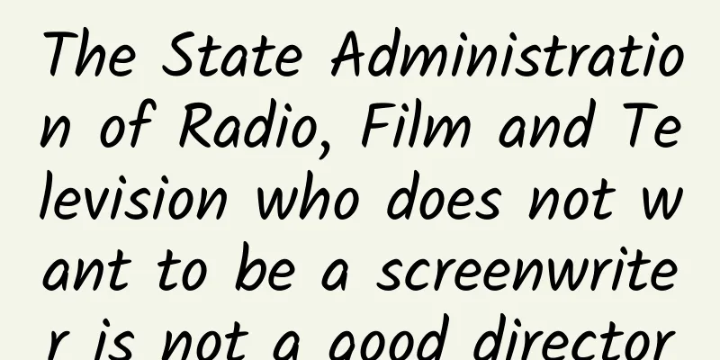 The State Administration of Radio, Film and Television who does not want to be a screenwriter is not a good director