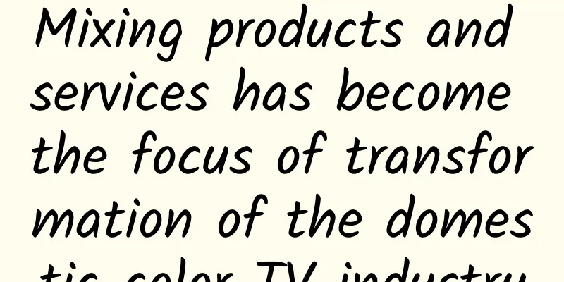 Mixing products and services has become the focus of transformation of the domestic color TV industry