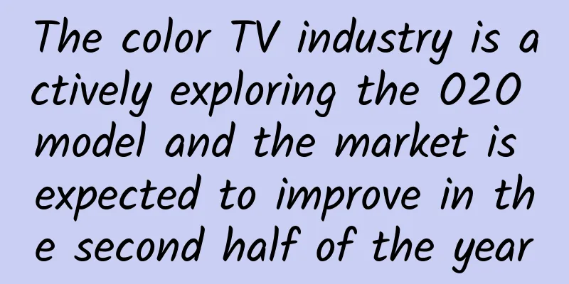 The color TV industry is actively exploring the O2O model and the market is expected to improve in the second half of the year