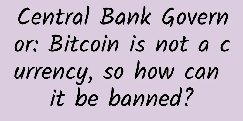 Central Bank Governor: Bitcoin is not a currency, so how can it be banned?