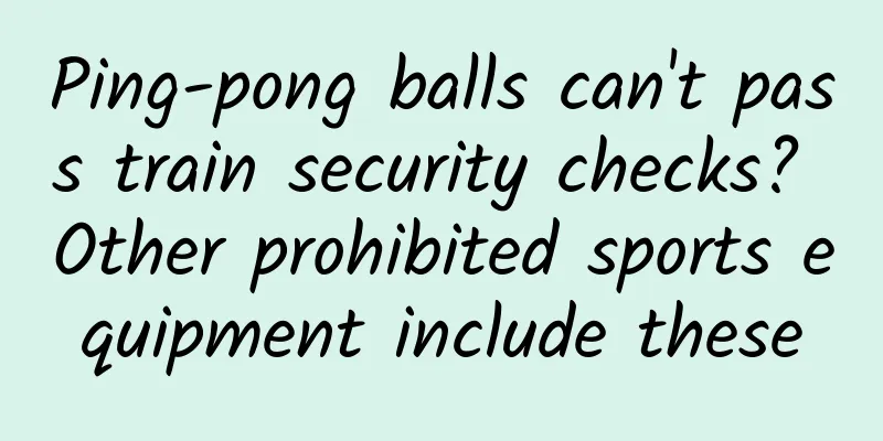 Ping-pong balls can't pass train security checks? Other prohibited sports equipment include these