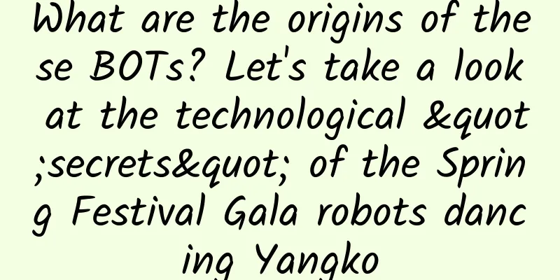 What are the origins of these BOTs? Let's take a look at the technological "secrets" of the Spring Festival Gala robots dancing Yangko