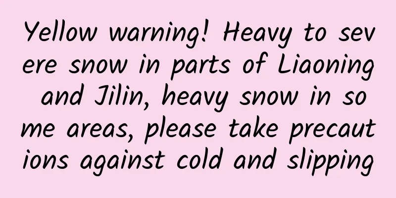 Yellow warning! Heavy to severe snow in parts of Liaoning and Jilin, heavy snow in some areas, please take precautions against cold and slipping