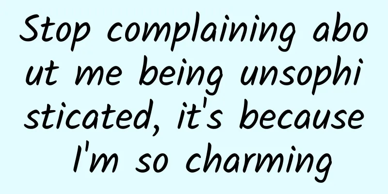 Stop complaining about me being unsophisticated, it's because I'm so charming