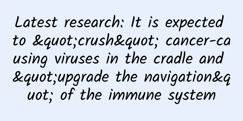 Latest research: It is expected to "crush" cancer-causing viruses in the cradle and "upgrade the navigation" of the immune system