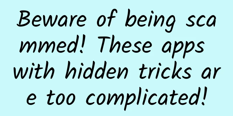Beware of being scammed! These apps with hidden tricks are too complicated!