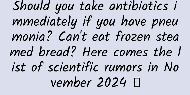 Should you take antibiotics immediately if you have pneumonia? Can't eat frozen steamed bread? Here comes the list of scientific rumors in November 2024 →