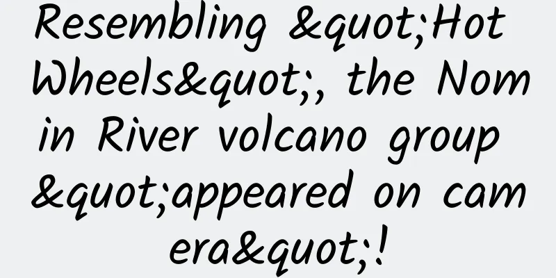 Resembling "Hot Wheels", the Nomin River volcano group "appeared on camera"!