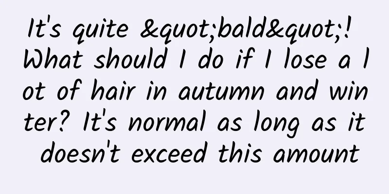 It's quite "bald"! What should I do if I lose a lot of hair in autumn and winter? It's normal as long as it doesn't exceed this amount