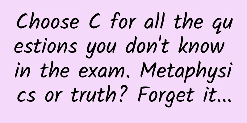 Choose C for all the questions you don't know in the exam. Metaphysics or truth? Forget it...