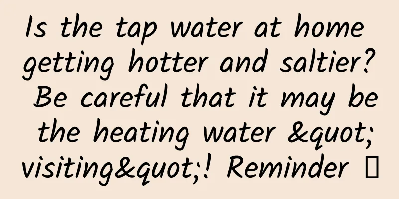 Is the tap water at home getting hotter and saltier? Be careful that it may be the heating water "visiting"! Reminder →