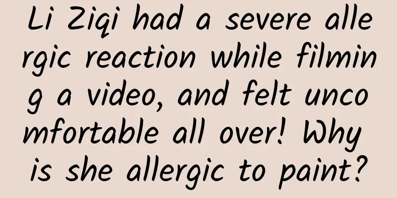 Li Ziqi had a severe allergic reaction while filming a video, and felt uncomfortable all over! Why is she allergic to paint?