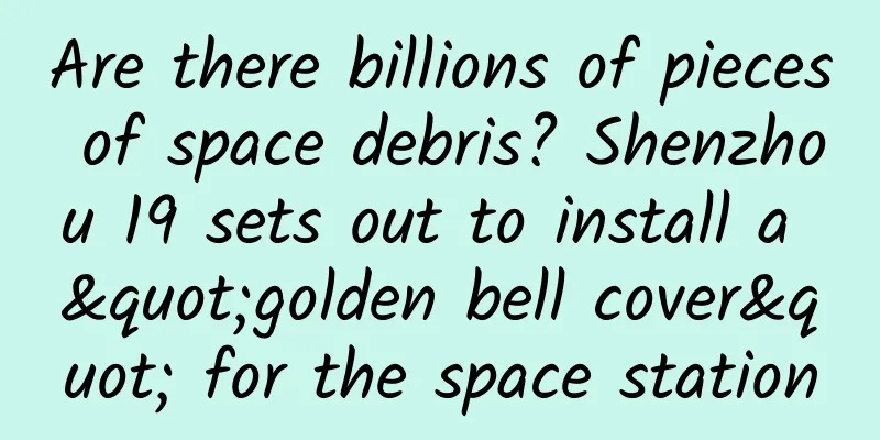 Are there billions of pieces of space debris? Shenzhou 19 sets out to install a "golden bell cover" for the space station