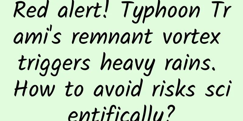 Red alert! Typhoon Trami's remnant vortex triggers heavy rains. How to avoid risks scientifically?