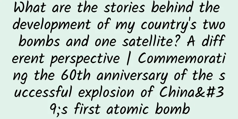 What are the stories behind the development of my country's two bombs and one satellite? A different perspective | Commemorating the 60th anniversary of the successful explosion of China's first atomic bomb