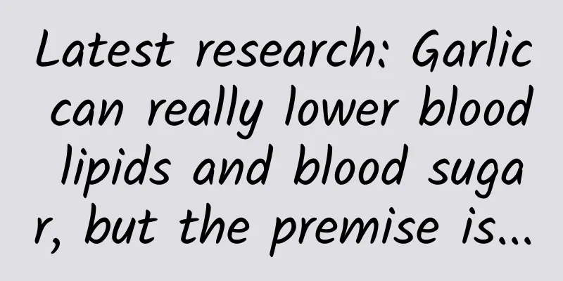 Latest research: Garlic can really lower blood lipids and blood sugar, but the premise is...