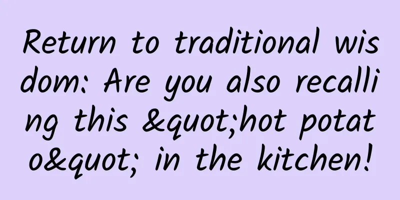 Return to traditional wisdom: Are you also recalling this "hot potato" in the kitchen!