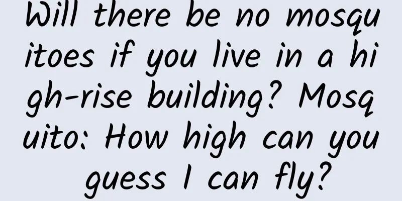 Will there be no mosquitoes if you live in a high-rise building? Mosquito: How high can you guess I can fly?