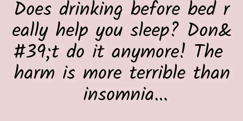 Does drinking before bed really help you sleep? Don't do it anymore! The harm is more terrible than insomnia...