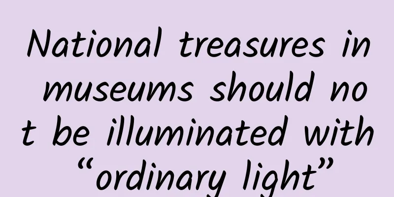 National treasures in museums should not be illuminated with “ordinary light”