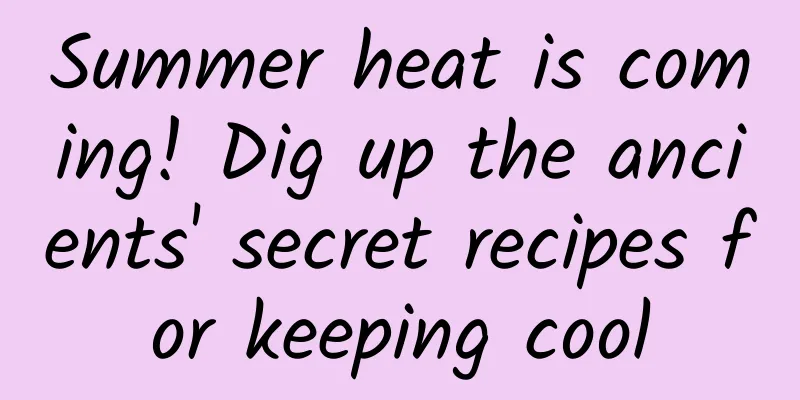 Summer heat is coming! Dig up the ancients' secret recipes for keeping cool