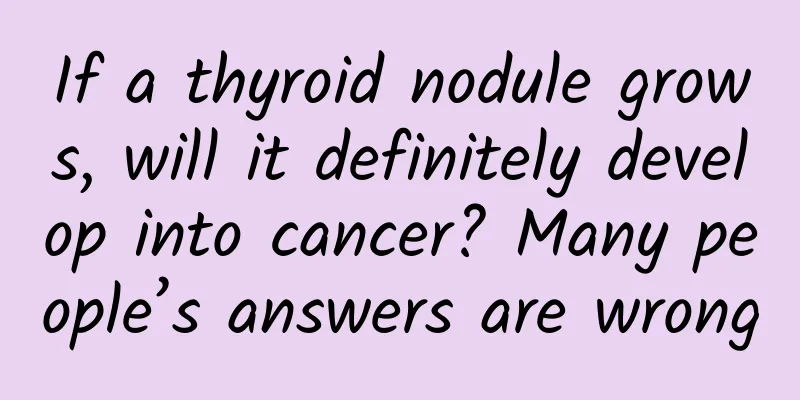 If a thyroid nodule grows, will it definitely develop into cancer? Many people’s answers are wrong
