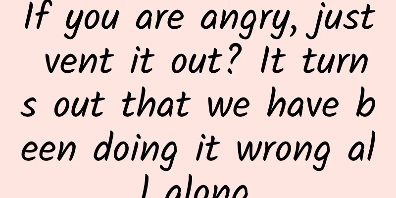 If you are angry, just vent it out? It turns out that we have been doing it wrong all along.