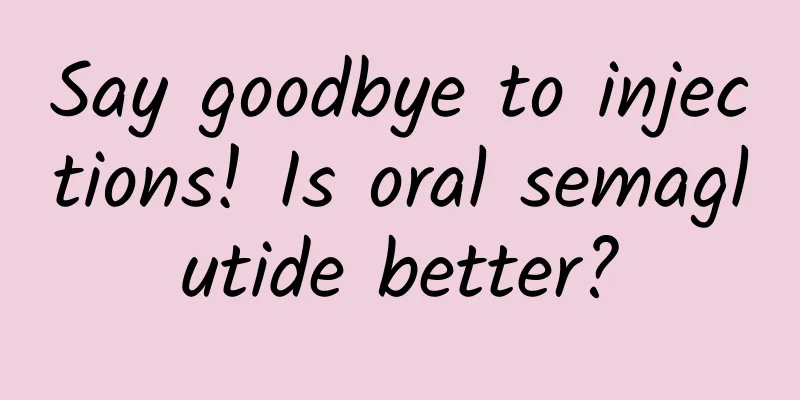 Say goodbye to injections! Is oral semaglutide better?