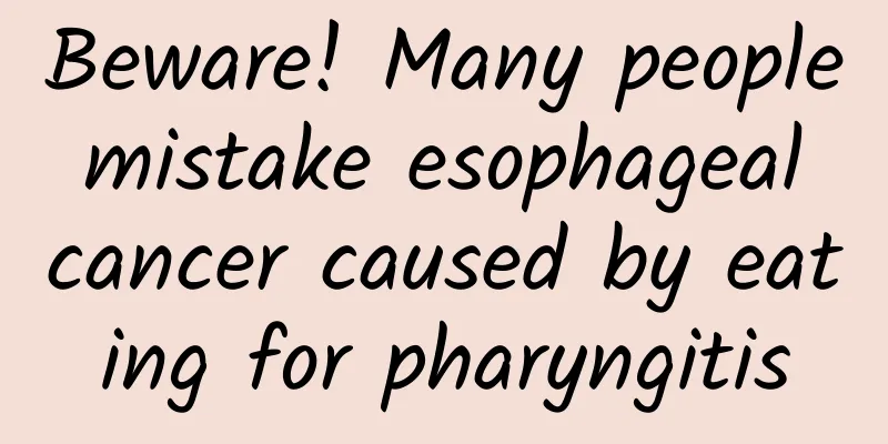 Beware! Many people mistake esophageal cancer caused by eating for pharyngitis