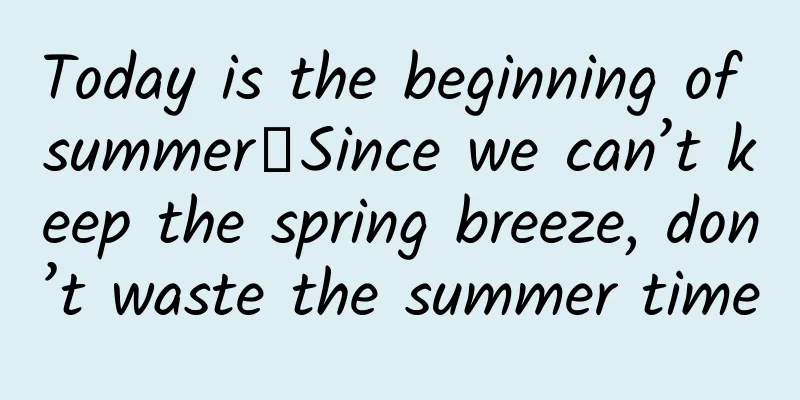 Today is the beginning of summer丨Since we can’t keep the spring breeze, don’t waste the summer time