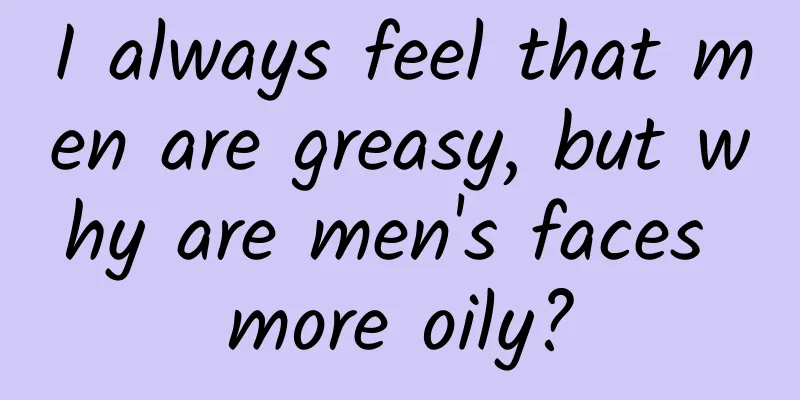 I always feel that men are greasy, but why are men's faces more oily?