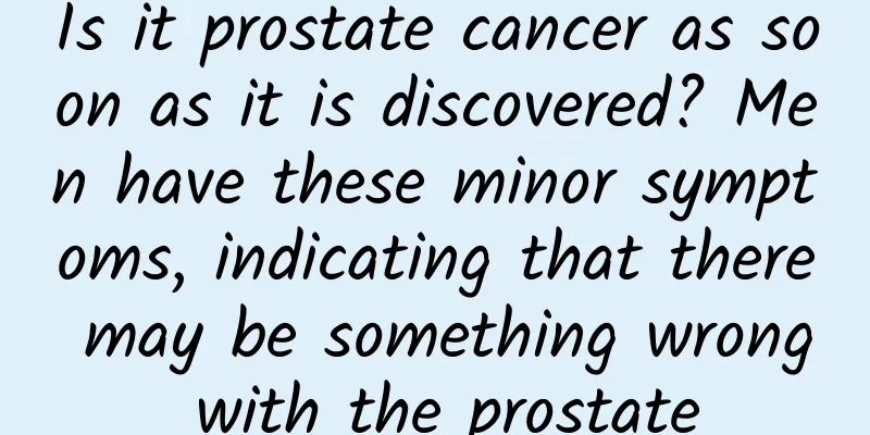 Is it prostate cancer as soon as it is discovered? Men have these minor symptoms, indicating that there may be something wrong with the prostate