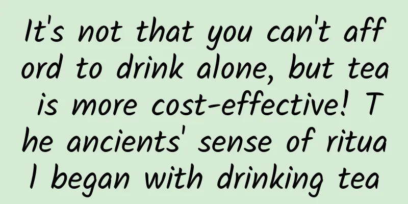 It's not that you can't afford to drink alone, but tea is more cost-effective! The ancients' sense of ritual began with drinking tea