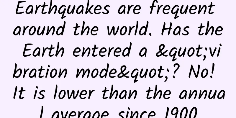 Earthquakes are frequent around the world. Has the Earth entered a "vibration mode"? No! It is lower than the annual average since 1900